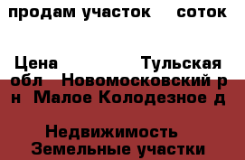 продам участок 10 соток › Цена ­ 550 000 - Тульская обл., Новомосковский р-н, Малое Колодезное д. Недвижимость » Земельные участки продажа   